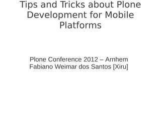 Tips and Tricks about Plone
Development for Mobile
Platforms
Plone Conference 2012 – Arnhem
Fabiano Weimar dos Santos [Xiru]
 