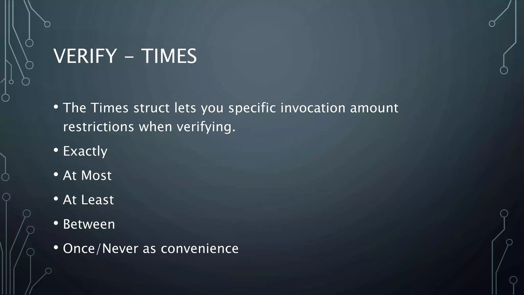 VERIFY - TIMES 
• The Times struct lets you specific invocation amount 
restrictions when verifying. 
• Exactly 
• At Most 
• At Least 
• Between 
• Once/Never as convenience 
 