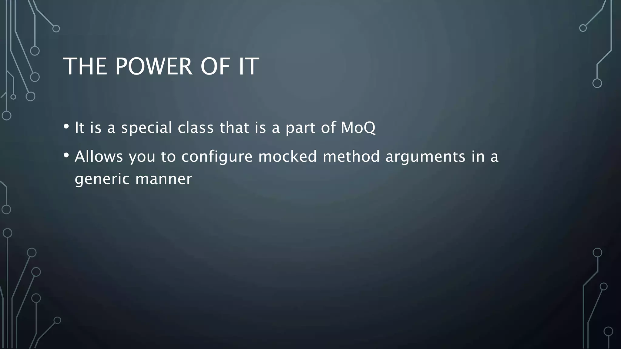 THE POWER OF IT 
• It is a special class that is a part of MoQ 
• Allows you to configure mocked method arguments in a 
generic manner 
 
