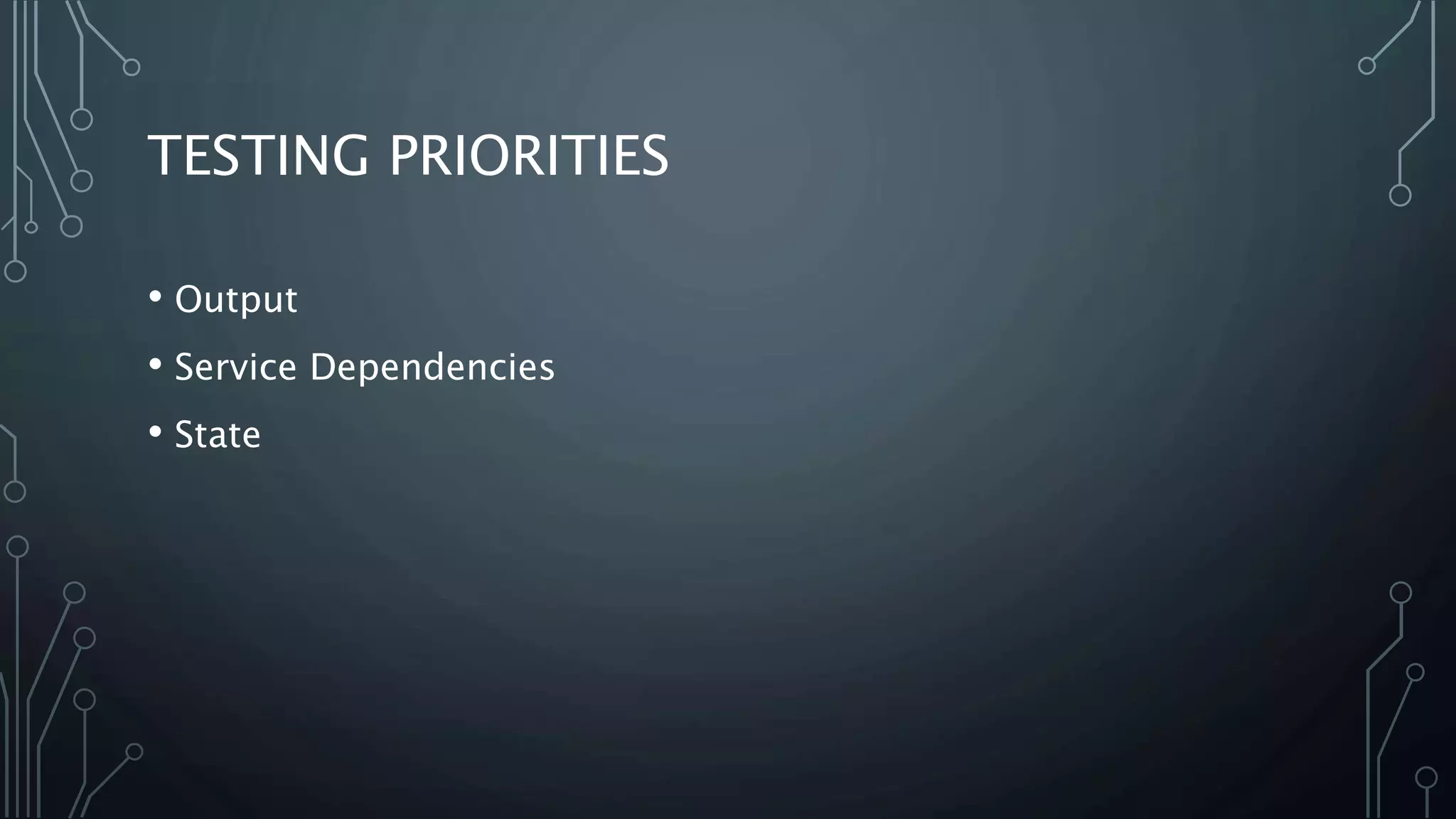 TESTING PRIORITIES 
• Output 
• Service Dependencies 
• State 
 