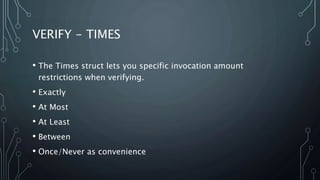 VERIFY - TIMES 
• The Times struct lets you specific invocation amount 
restrictions when verifying. 
• Exactly 
• At Most 
• At Least 
• Between 
• Once/Never as convenience 
 