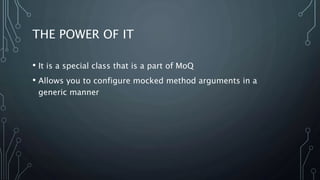 THE POWER OF IT 
• It is a special class that is a part of MoQ 
• Allows you to configure mocked method arguments in a 
generic manner 
 