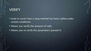 VERIFY 
• Used to assert that a moq method has been called under 
certain conditions 
• Allows you verify the amount of calls 
• Allows you to verify the parameters passed in 
 