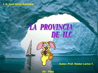 LA  PROVINCIA  DE  ILO Autor: Prof. Nestor Larico T. I. E. José Olaya Balandra Ilo - Perú 