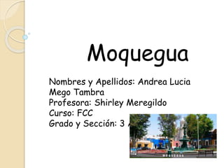 Moquegua
Nombres y Apellidos: Andrea Lucia
Mego Tambra
Profesora: Shirley Meregildo
Curso: FCC
Grado y Sección: 3 A-I
 