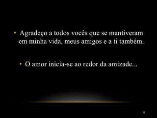 • Agradeço a todos vocês que se mantiveram
em minha vida, meus amigos e a ti também.
• O amor inicia-se ao redor da amizade...
11
 