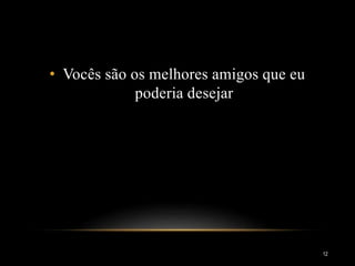 • Vocês são os melhores amigos que eu
poderia desejar
12
 