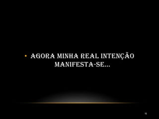 • Agora minha real intenção
manifesta-se...
16
 
