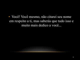 • Você! Você mesmo, não citarei seu nome
em respeito a ti, mas saberás que tudo isso e
muito mais dedico a você...
17
 