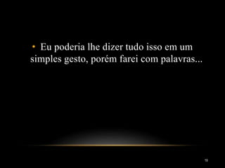 • Eu poderia lhe dizer tudo isso em um
simples gesto, porém farei com palavras...
19
 