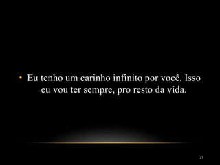 • Eu tenho um carinho infinito por você. Isso
eu vou ter sempre, pro resto da vida.
21
 