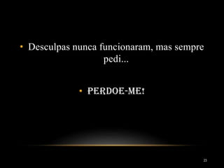• Desculpas nunca funcionaram, mas sempre
pedi...
• Perdoe-me!
23
 