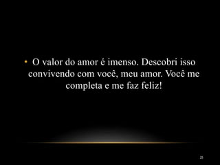 • O valor do amor é imenso. Descobri isso
convivendo com você, meu amor. Você me
completa e me faz feliz!
25
 