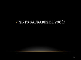 • Sinto saudades de você!
27
 
