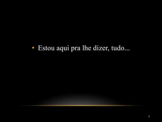 • Estou aqui pra lhe dizer, tudo...
3
 