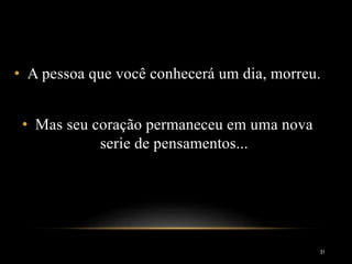 • A pessoa que você conhecerá um dia, morreu.
• Mas seu coração permaneceu em uma nova
serie de pensamentos...
31
 