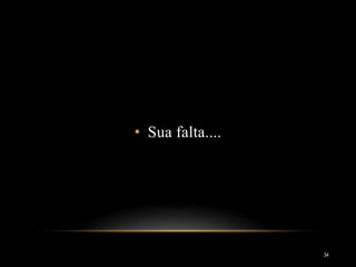 • Sua falta....
34
 