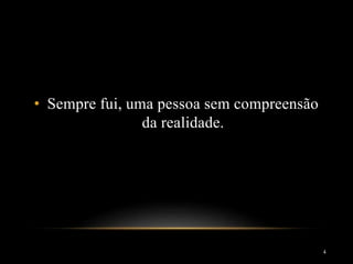 • Sempre fui, uma pessoa sem compreensão
da realidade.
4
 