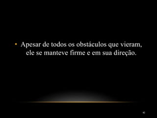 • Apesar de todos os obstáculos que vieram,
ele se manteve firme e em sua direção.
40
 