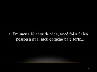 • Em meus 18 anos de vida, você foi a única
pessoa a qual meu coração bate forte...
41
 