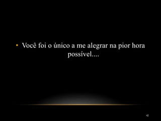 • Você foi o único a me alegrar na pior hora
possível....
42
 