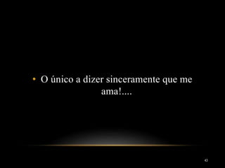 • O único a dizer sinceramente que me
ama!....
43
 