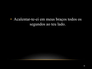 45
• Acalentar-te-ei em meus braços todos os
segundos ao teu lado.
 