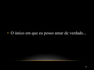 • O único em que eu posso amar de verdade...
46
 