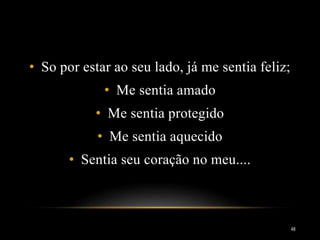 • So por estar ao seu lado, já me sentia feliz;
• Me sentia amado
• Me sentia protegido
• Me sentia aquecido
• Sentia seu coração no meu....
48
 