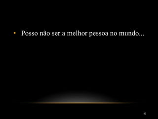 • Posso não ser a melhor pessoa no mundo...
50
 
