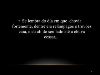 54
• Se lembra do dia em que chovia
fortemente, dentre ela relâmpagos e trovões
caia, e eu ali do seu lado até a chuva
cessar....
 
