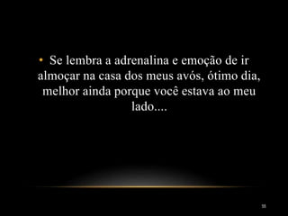 55
• Se lembra a adrenalina e emoção de ir
almoçar na casa dos meus avós, ótimo dia,
melhor ainda porque você estava ao meu
lado....
 