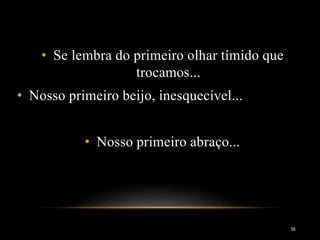 56
• Se lembra do primeiro olhar tímido que
trocamos...
• Nosso primeiro beijo, inesquecível...
• Nosso primeiro abraço...
 