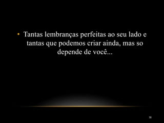 58
• Tantas lembranças perfeitas ao seu lado e
tantas que podemos criar ainda, mas so
depende de você...
 