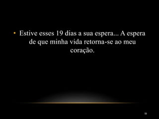 59
• Estive esses 19 dias a sua espera... A espera
de que minha vida retorna-se ao meu
coração.
 