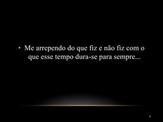 • Me arrependo do que fiz e não fiz com o
que esse tempo dura-se para sempre...
6
 