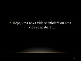 • Hoje, uma nova vida se iniciará ou uma
vida se acabará....
61
 