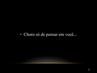 • Choro só de pensar em você...
62
 