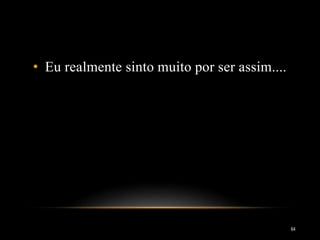 • Eu realmente sinto muito por ser assim....
64
 