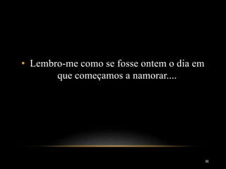 • Lembro-me como se fosse ontem o dia em
que começamos a namorar....
66
 