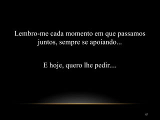 Lembro-me cada momento em que passamos
juntos, sempre se apoiando...
E hoje, quero lhe pedir....
67
 
