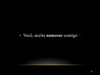 • Você, aceita namorar comigo ?
69
 