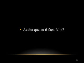 • Aceita que eu ti faça feliz?
70
 