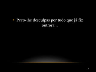• Peço-lhe desculpas por tudo que já fiz
outrora...
8
 