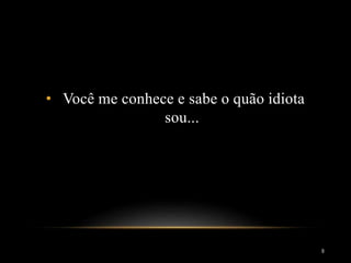 • Você me conhece e sabe o quão idiota
sou...
9
 