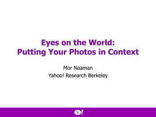 Eyes on the World: Putting Your Photos in Context Mor Naaman Yahoo! Research Berkeley 