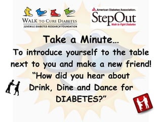 Take a Minute…To introduce yourself to the tablenext to you and make a new friend!“How did you hear about Drink, Dine and Dance for DIABETES?”