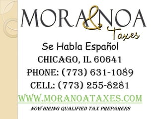 Se HablaEspañolChicago, IL 60641Phone: (773) 631-1089 Cell: (773) 255-8281www.MoraNoaTaxes.comNow Hiring Qualified Tax Preparers