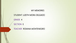 MY MEMORIES
STUDENT :LIZETH MORA DELGADO
GRADE 4
SECTION E
TEACHER ROXANA MONTENEGRO
 