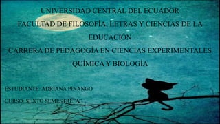 UNIVERSIDAD CENTRAL DEL ECUADOR
FACULTAD DE FILOSOFÍA, LETRAS Y CIENCIAS DE LA
EDUCACIÓN
CARRERA DE PEDAGOGÍA EN CIENCIAS EXPERIMENTALES
QUÍMICA Y BIOLOGÍA
ESTUDIANTE: ADRIANA PINANGO
CURSO: SEXTO SEMESTRE”A”
 